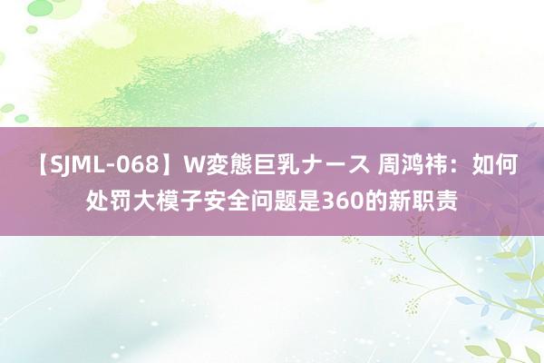 【SJML-068】W変態巨乳ナース 周鸿祎：如何处罚大模子安全问题是360的新职责