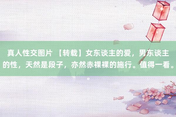 真人性交图片 【转载】女东谈主的爱，男东谈主的性，天然是段子，亦然赤裸裸的施行。值得一看。