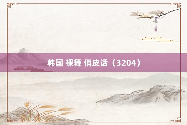 韩国 裸舞 俏皮话（3204）