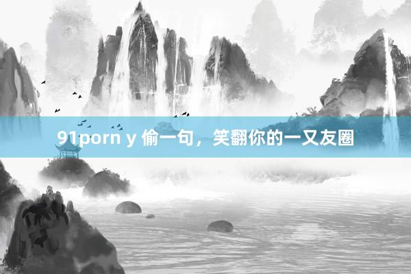 91porn y 偷一句,笑翻你的一又友圈