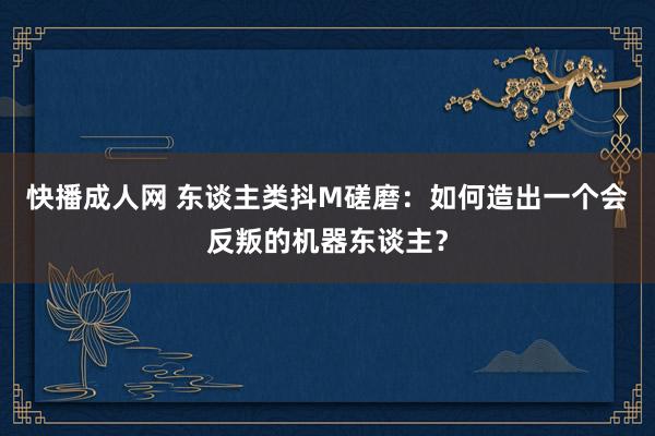 快播成人网 东谈主类抖M磋磨：如何造出一个会反叛的机器东谈主？