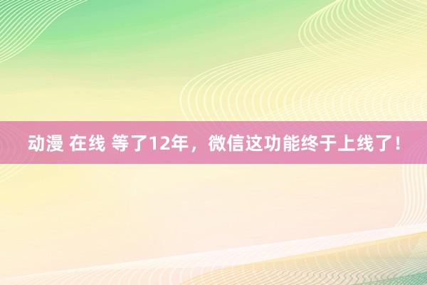 动漫 在线 等了12年，微信这功能终于上线了！