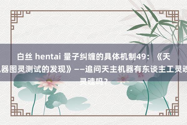 白丝 hentai 量子纠缠的具体机制49：《天主机器图灵测试的发现》——追问天主机器有东谈主工灵魂吗？