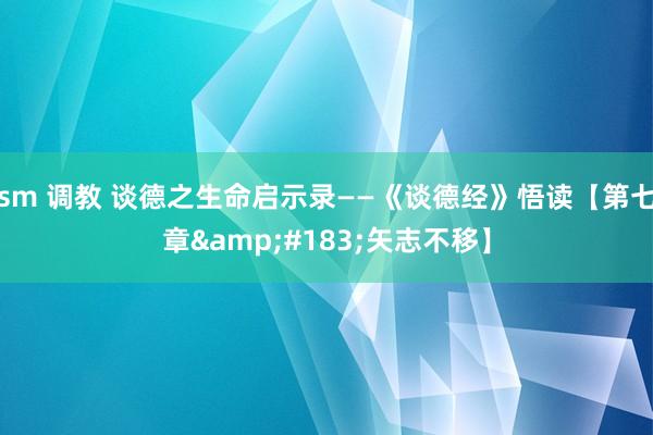 sm 调教 谈德之生命启示录——《谈德经》悟读【第七章&#183;矢志不移】