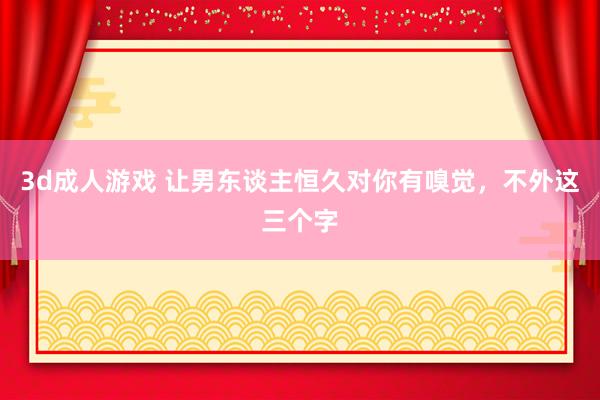3d成人游戏 让男东谈主恒久对你有嗅觉，不外这三个字