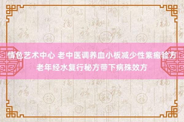 情色艺术中心 老中医调养血小板减少性紫瘢验方老年经水复行秘方带下病殊效方