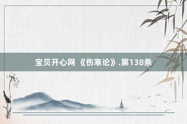 宝贝开心网 《伤寒论》.第138条
