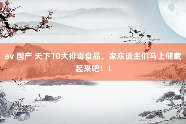av 国产 天下10大排毒食品，家东谈主们马上储藏起来吧！！