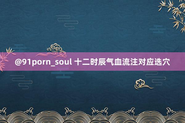 @91porn_soul 十二时辰气血流注对应选穴