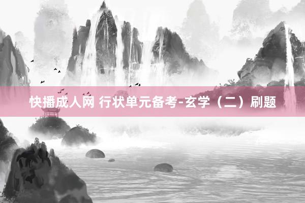 快播成人网 行状单元备考-玄学（二）刷题