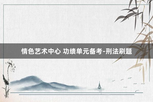 情色艺术中心 功绩单元备考-刑法刷题