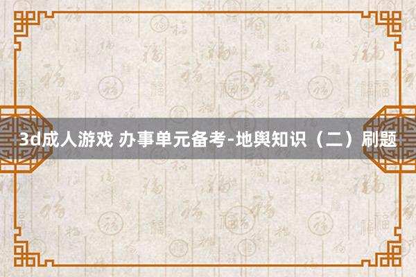 3d成人游戏 办事单元备考-地舆知识（二）刷题