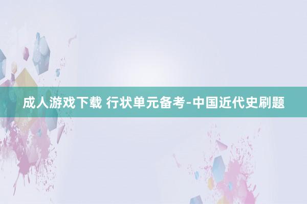 成人游戏下载 行状单元备考-中国近代史刷题
