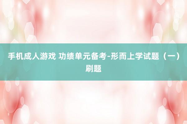 手机成人游戏 功绩单元备考-形而上学试题（一）刷题