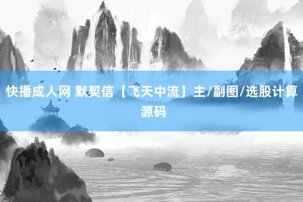 快播成人网 默契信【飞天中流】主/副图/选股计算 源码