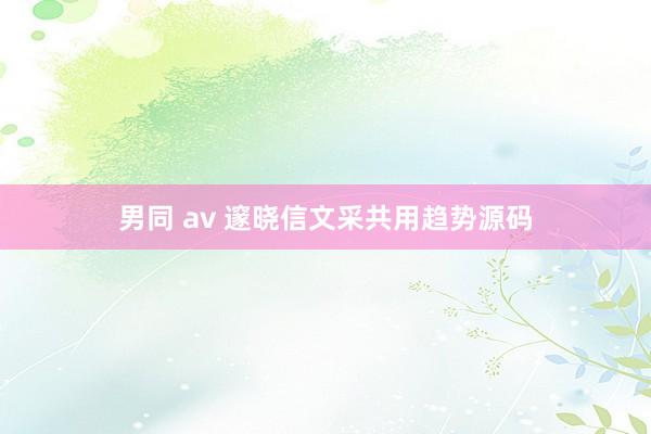 男同 av 邃晓信文采共用趋势源码