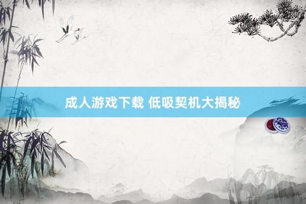 成人游戏下载 低吸契机大揭秘