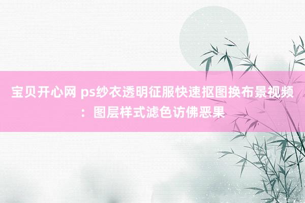 宝贝开心网 ps纱衣透明征服快速抠图换布景视频：图层样式滤色访佛恶果