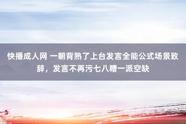 快播成人网 一朝背熟了上台发言全能公式场景致辞，发言不再污七八糟一派空缺