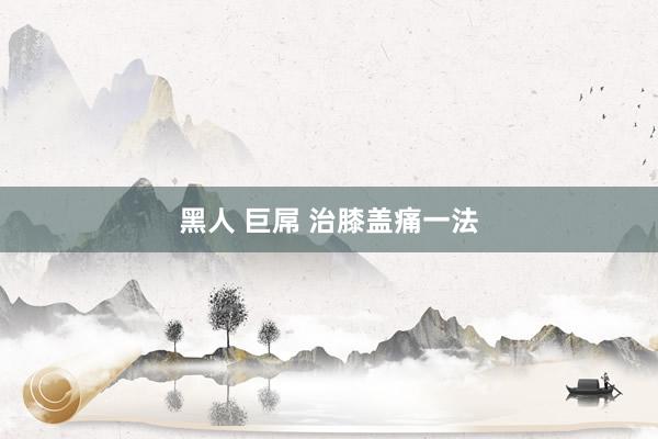 黑人 巨屌 治膝盖痛一法