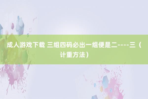 成人游戏下载 三组四码必出一组便是二----三（计重方法）
