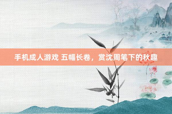 手机成人游戏 五幅长卷，赏沈周笔下的秋趣