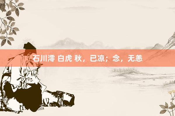 石川澪 白虎 秋，已凉；念，无恙