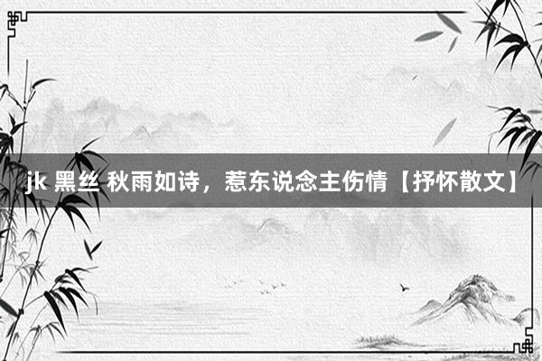jk 黑丝 秋雨如诗，惹东说念主伤情【抒怀散文】