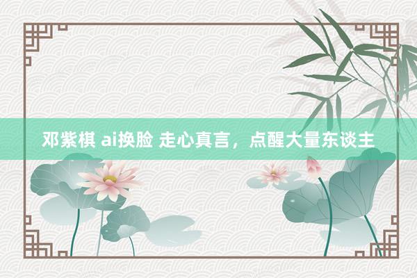 邓紫棋 ai换脸 走心真言，点醒大量东谈主