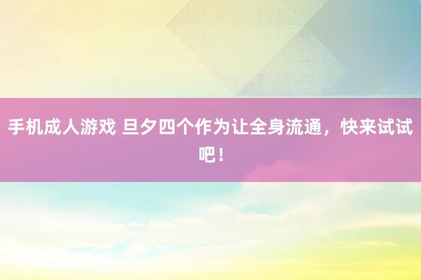 手机成人游戏 旦夕四个作为让全身流通，快来试试吧！