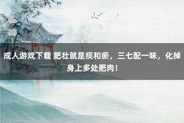 成人游戏下载 肥壮就是痰和瘀，三七配一味，化掉身上多处肥肉！