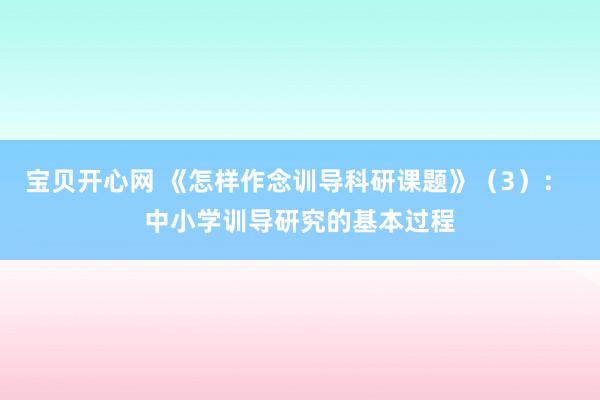 宝贝开心网 《怎样作念训导科研课题》（3）： 中小学训导研究的基本过程