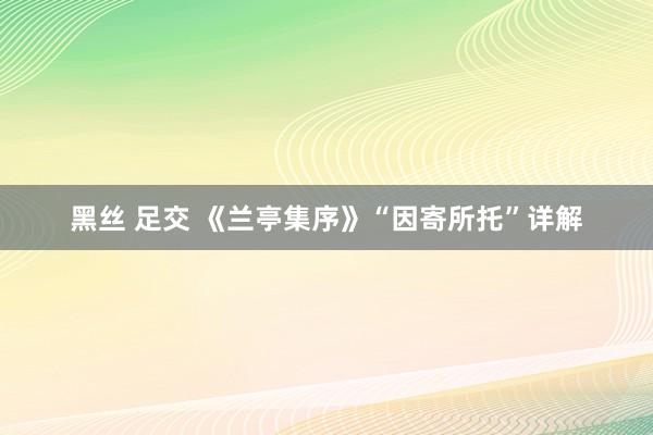 黑丝 足交 《兰亭集序》“因寄所托”详解