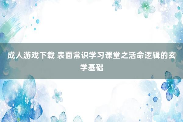 成人游戏下载 表面常识学习课堂之活命逻辑的玄学基础