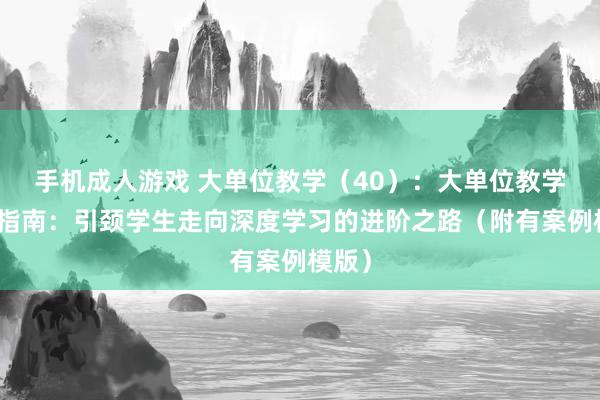 手机成人游戏 大单位教学（40）：大单位教学瞎想指南：引颈学生走向深度学习的进阶之路（附有案例模版）