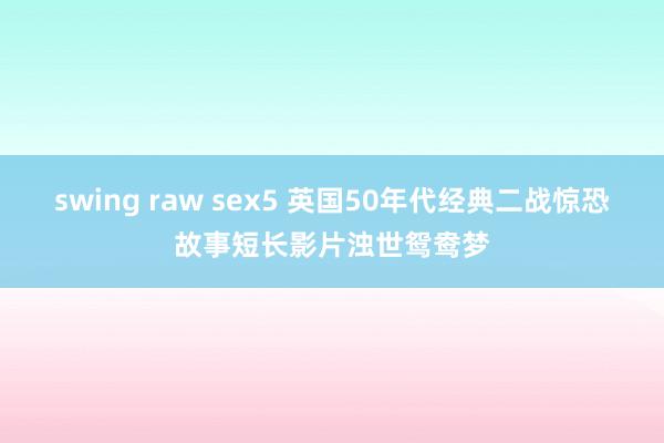 swing raw sex5 英国50年代经典二战惊恐故事短长影片浊世鸳鸯梦