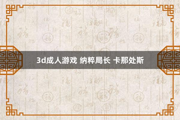 3d成人游戏 纳粹局长 卡那处斯
