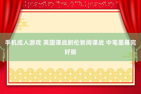 手机成人游戏 英国谍战剧伦敦间谍战 中笔墨幕完好版