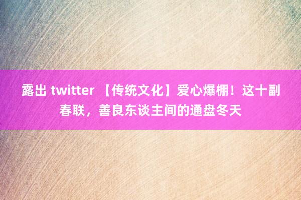 露出 twitter 【传统文化】爱心爆棚！这十副春联，善良东谈主间的通盘冬天