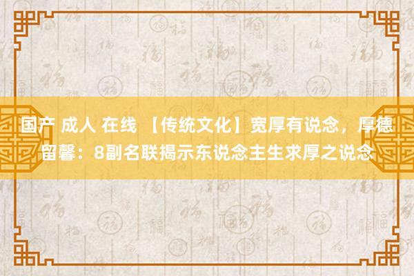 国产 成人 在线 【传统文化】宽厚有说念，厚德留馨：8副名联揭示东说念主生求厚之说念