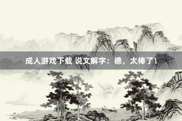 成人游戏下载 说文解字：德，太棒了！