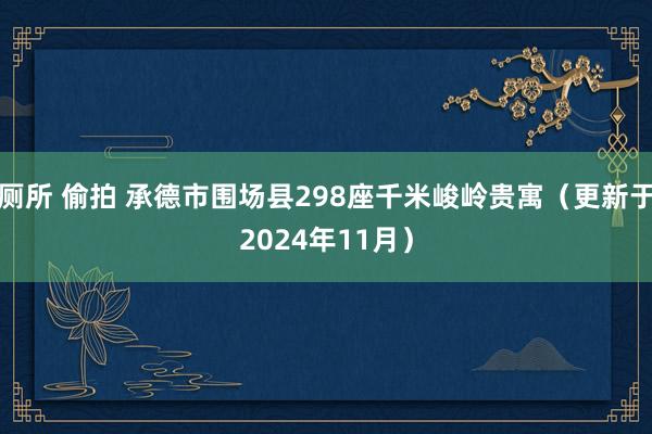 厕所 偷拍 承德市围场县298座千米峻岭贵寓（更新于2024年11月）