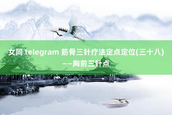 女同 telegram 筋骨三针疗法定点定位(三十八)——胸前三针点