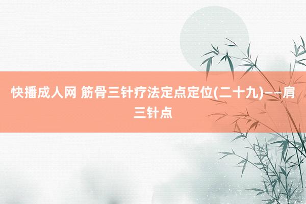 快播成人网 筋骨三针疗法定点定位(二十九)——肩三针点
