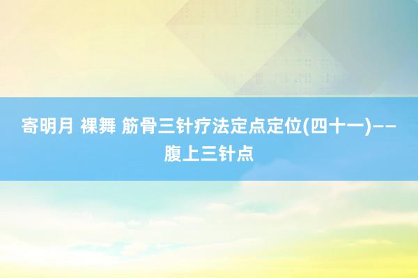 寄明月 裸舞 筋骨三针疗法定点定位(四十一)——腹上三针点