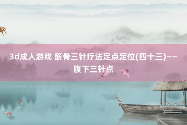 3d成人游戏 筋骨三针疗法定点定位(四十三)——腹下三针点