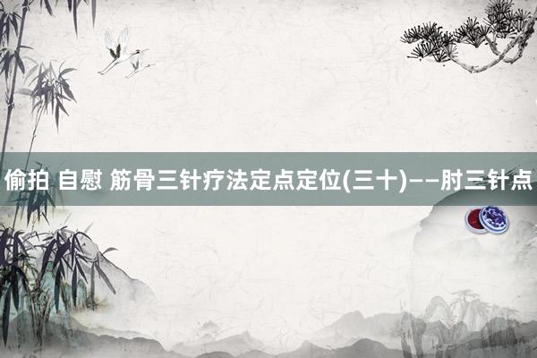 偷拍 自慰 筋骨三针疗法定点定位(三十)——肘三针点