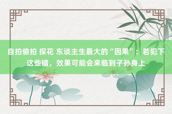 自拍偷拍 探花 东谈主生最大的“因果”：若犯下这些错，效果可能会来临到子孙身上