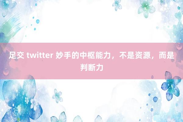 足交 twitter 妙手的中枢能力，不是资源，而是判断力