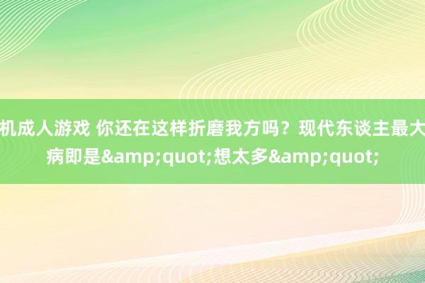 手机成人游戏 你还在这样折磨我方吗？现代东谈主最大的病即是&quot;想太多&quot;